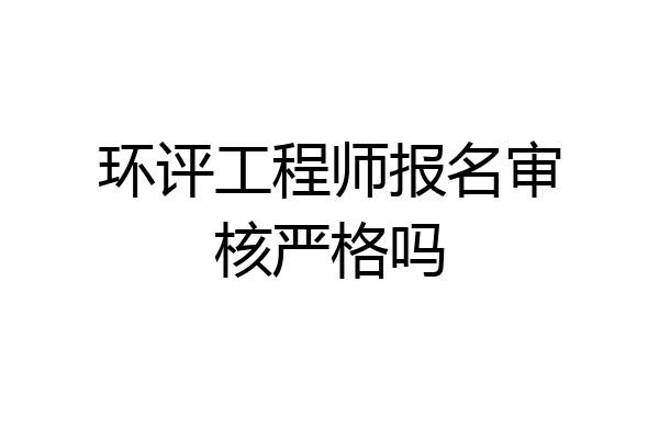 环评工程师报名审核严格吗