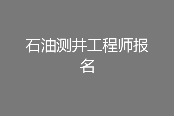 石油测井工程师报名