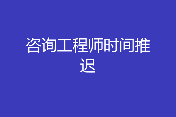 咨询工程师时间推迟
