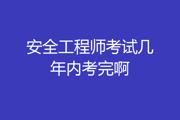 安全工程师考试几年内考完啊