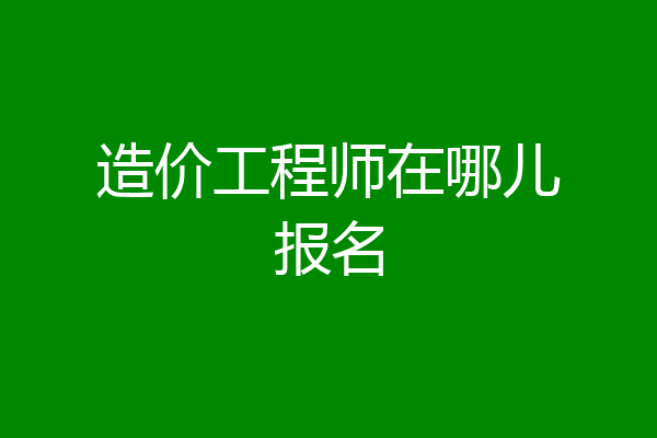 造价工程师在哪儿报名
