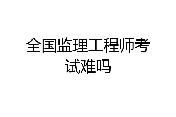 全国监理工程师考试难吗
