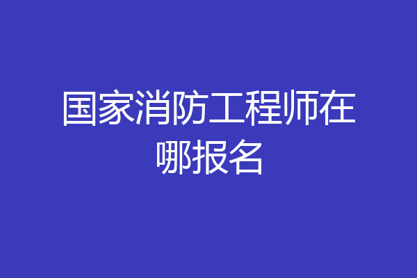 国家消防工程师在哪报名