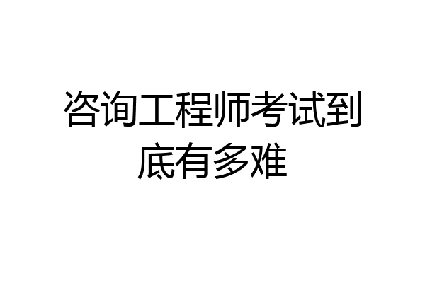 咨询工程师考试到底有多难