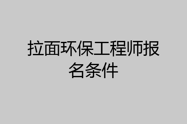 拉面环保工程师报名条件