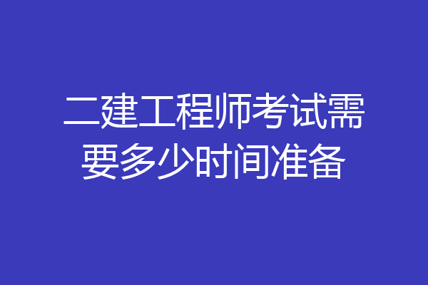 二建工程师考试需要多少时间准备