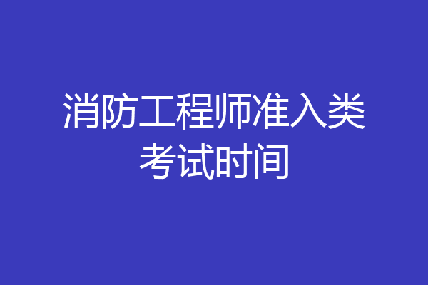 消防工程师准入类考试时间