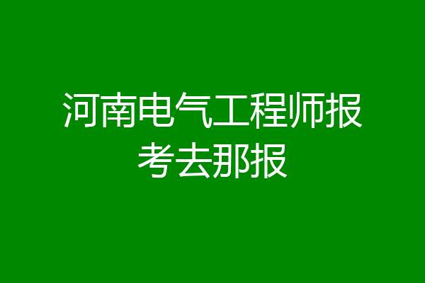 河南电气工程师报考去那报