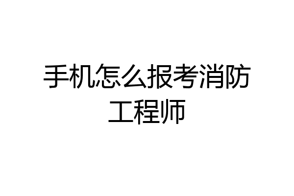 手机怎么报考消防工程师