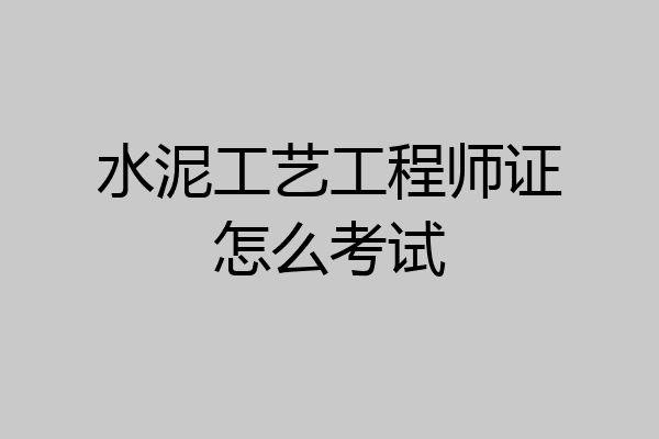 水泥工艺工程师证怎么考试