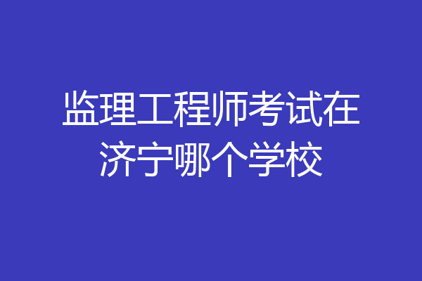 监理工程师考试在济宁哪个学校