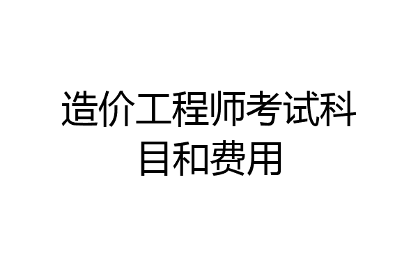 造价工程师考试科目和费用