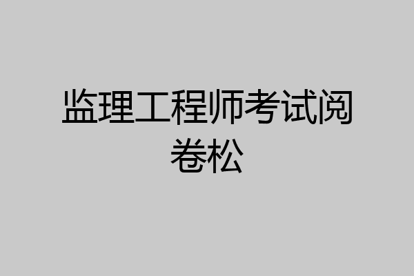 监理工程师考试阅卷松