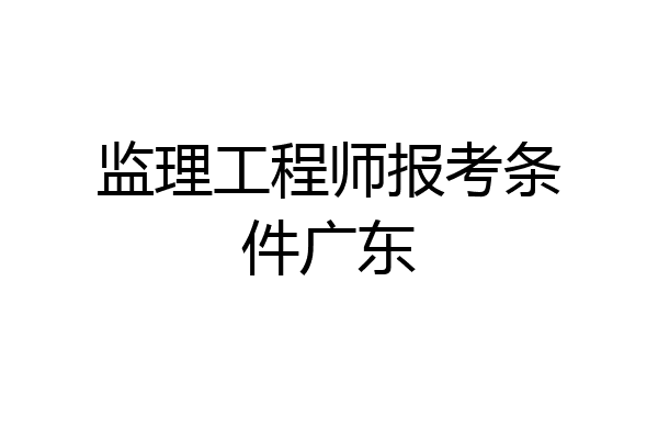 监理工程师报考条件广东