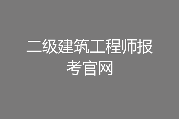 二级建筑工程师报考官网