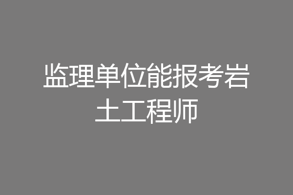 监理单位能报考岩土工程师