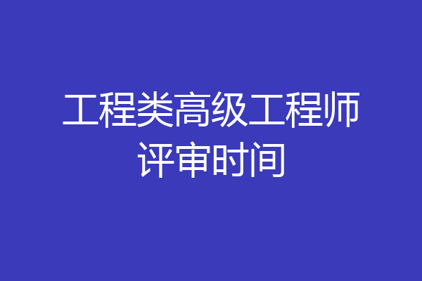 工程类高级工程师评审时间