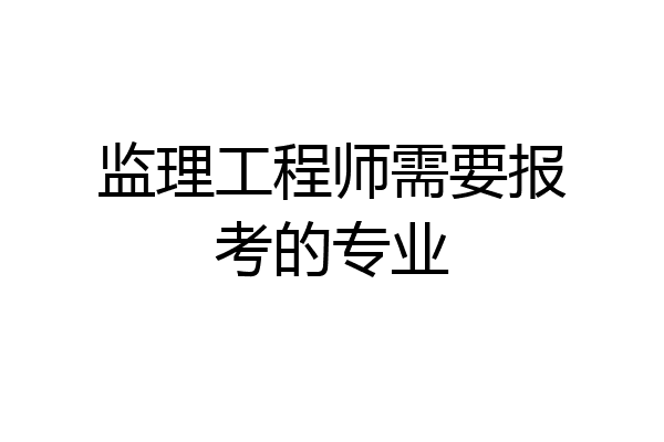 监理工程师需要报考的专业