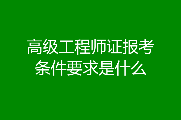 高级工程师证报考条件要求是什么