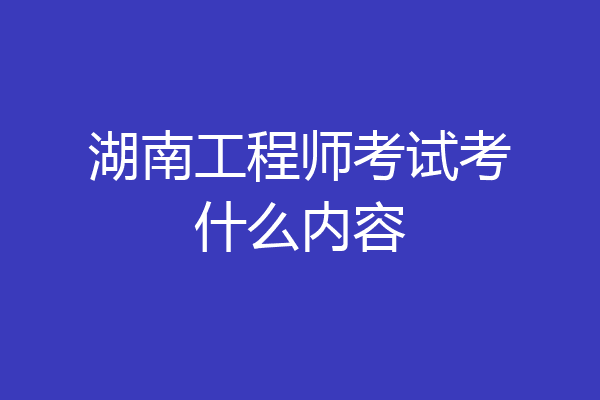 湖南工程师考试考什么内容