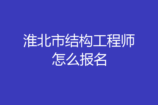 淮北市结构工程师怎么报名