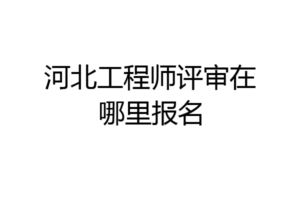 河北工程师评审在哪里报名