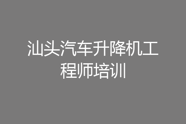 汕头汽车升降机工程师培训