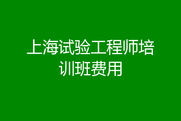 上海试验工程师培训班费用