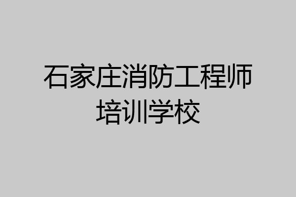石家庄消防工程师培训学校
