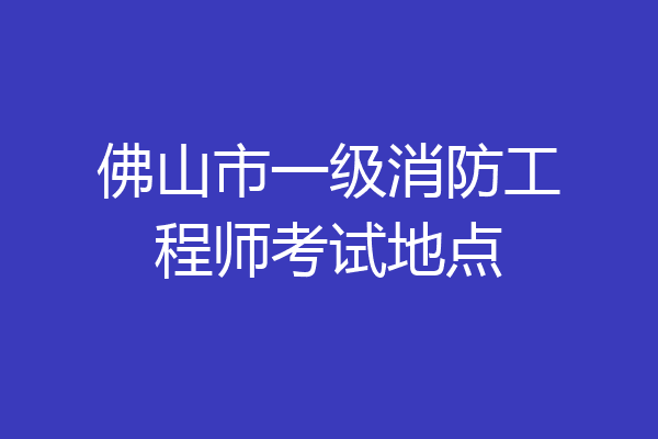佛山市一级消防工程师考试地点