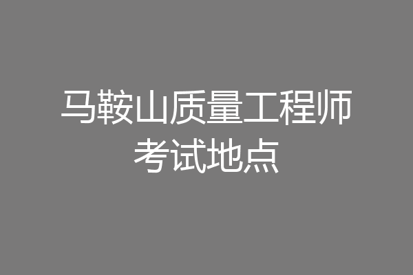 马鞍山质量工程师考试地点