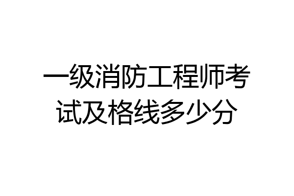 一级消防工程师考试及格线多少分