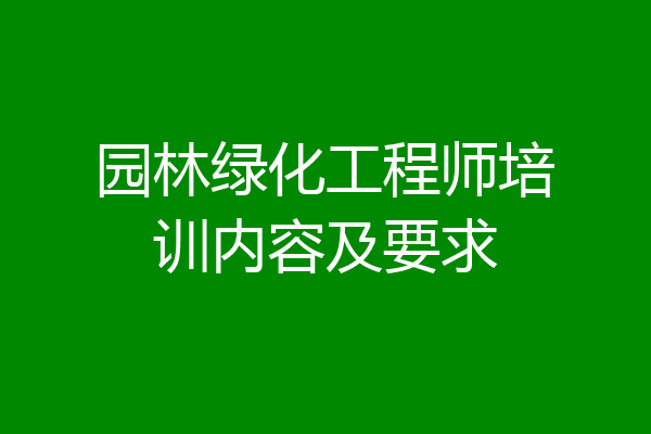 园林绿化工程师培训内容及要求