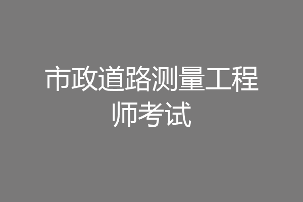 市政道路测量工程师考试