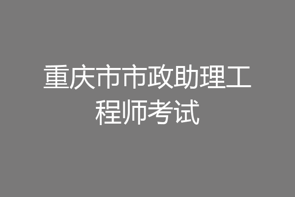 重庆市市政助理工程师考试