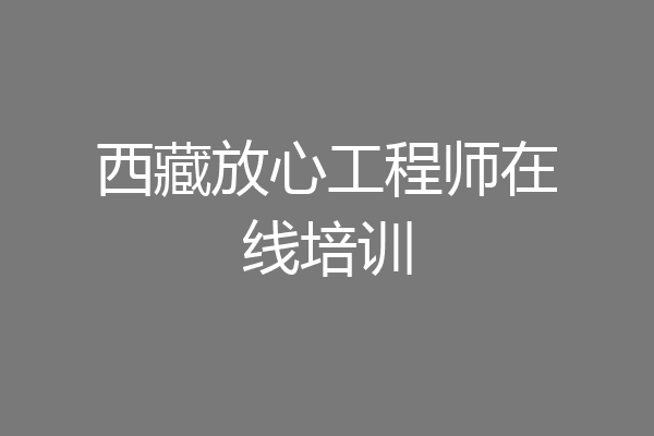 西藏放心工程师在线培训