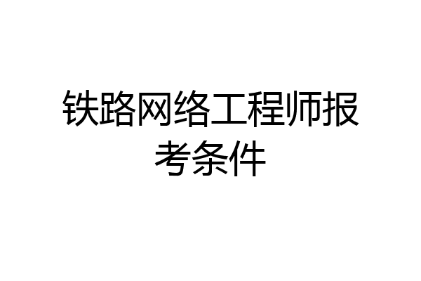 铁路网络工程师报考条件