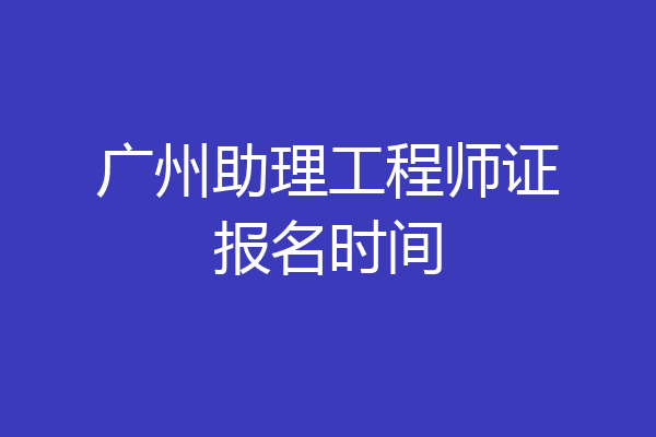 广州助理工程师证报名时间