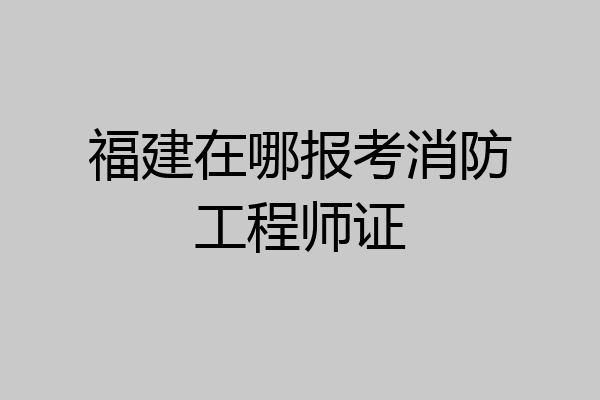 福建在哪报考消防工程师证