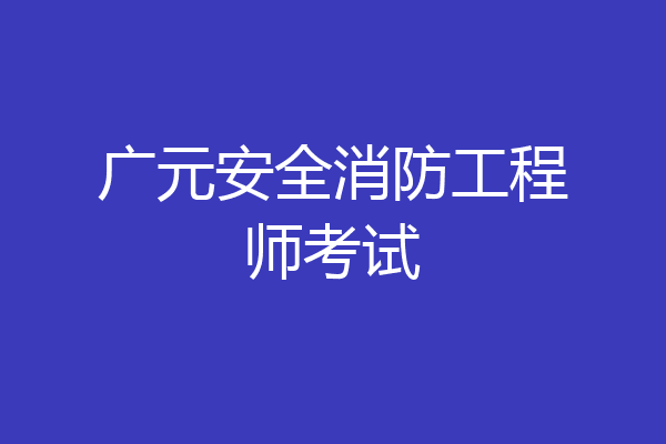 广元安全消防工程师考试