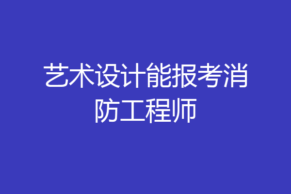 艺术设计能报考消防工程师
