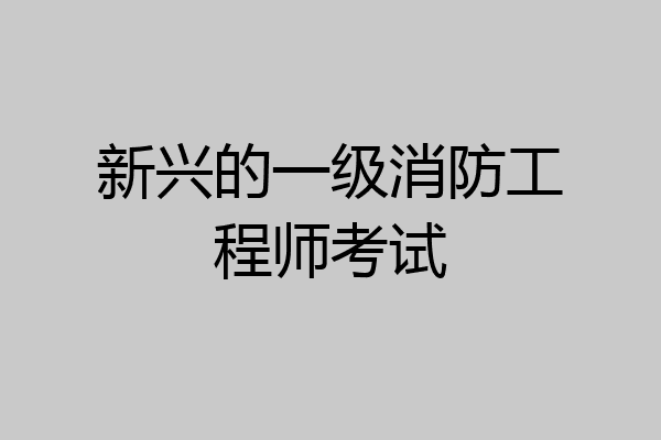 新兴的一级消防工程师考试