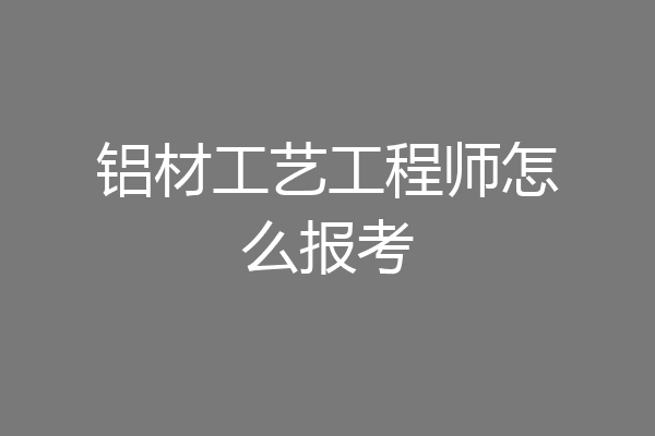 铝材工艺工程师怎么报考