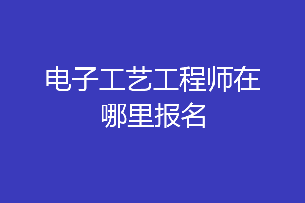 电子工艺工程师在哪里报名