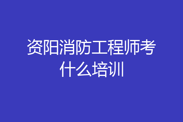 资阳消防工程师考什么培训