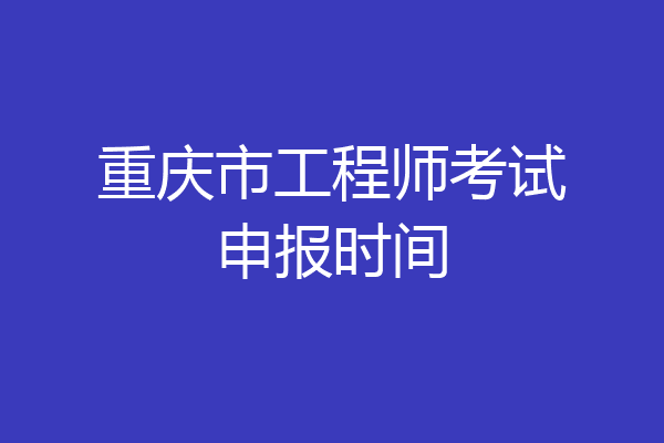 重庆市工程师考试申报时间