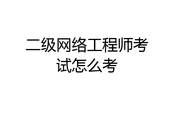 二级网络工程师考试怎么考