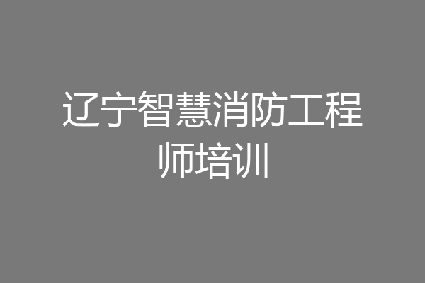 辽宁智慧消防工程师培训