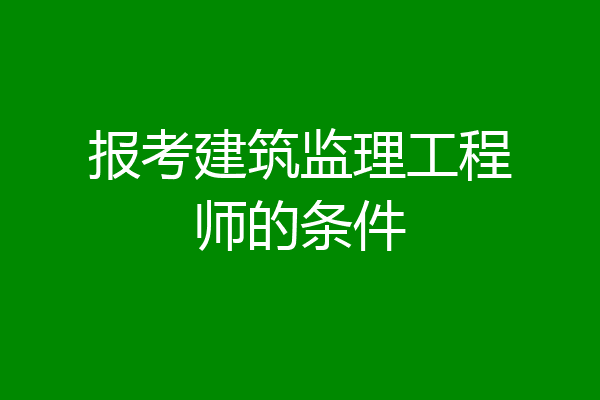 报考建筑监理工程师的条件