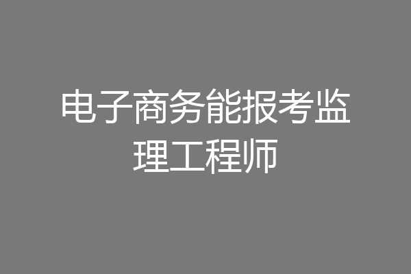 电子商务能报考监理工程师